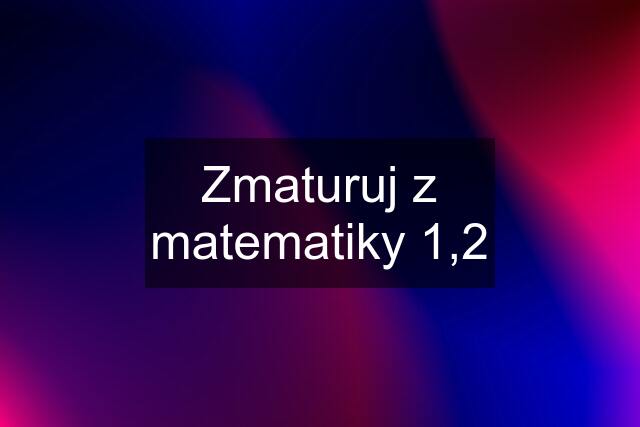 Zmaturuj z matematiky 1,2