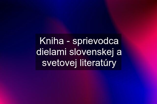 Kniha - sprievodca dielami slovenskej a svetovej literatúry