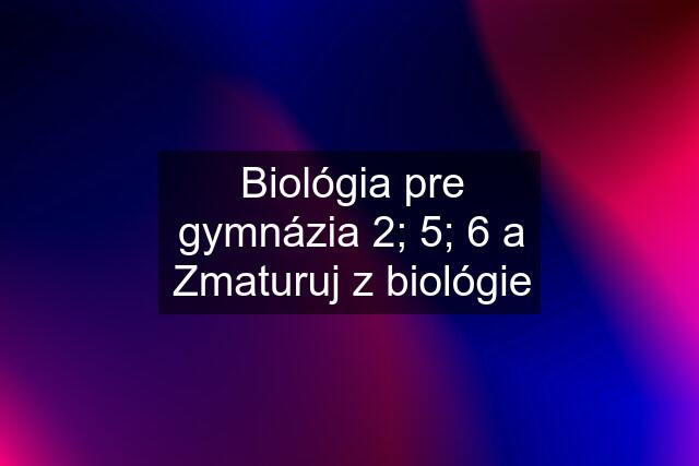 Biológia pre gymnázia 2; 5; 6 a Zmaturuj z biológie