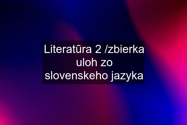 Literatūra 2 /zbierka uloh zo slovenskeho jazyka