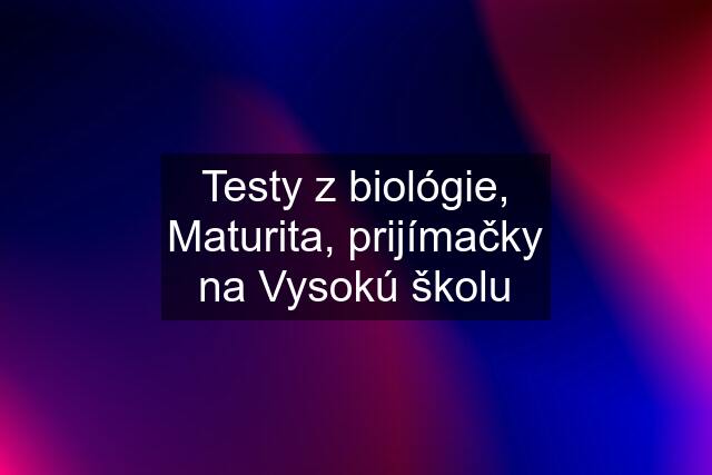 Testy z biológie, Maturita, prijímačky na Vysokú školu