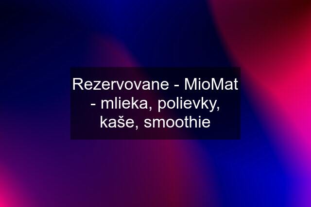 Rezervovane - MioMat - mlieka, polievky, kaše, smoothie