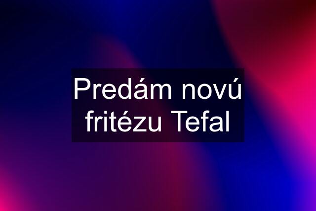 Predám novú fritézu Tefal