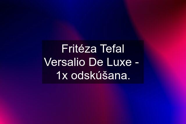 Fritéza Tefal Versalio De Luxe -  1x odskúšana.