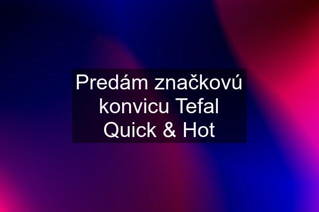 Predám značkovú konvicu Tefal Quick & Hot