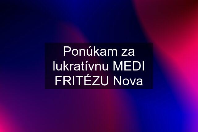 Ponúkam za lukratívnu MEDI FRITÉZU Nova