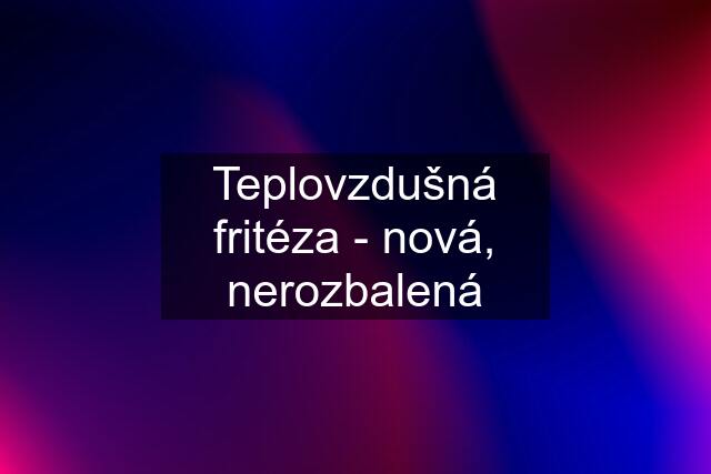 Teplovzdušná fritéza - nová, nerozbalená