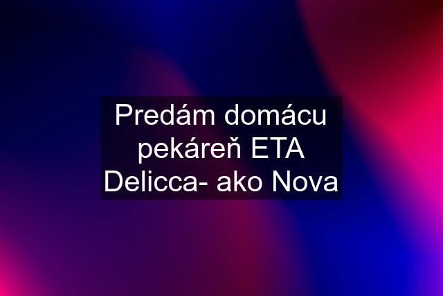 Predám domácu pekáreň ETA Delicca- ako Nova
