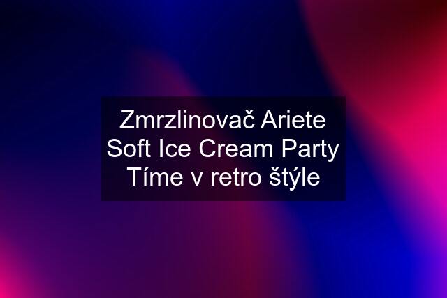 Zmrzlinovač Ariete Soft Ice Cream Party Tíme v retro štýle
