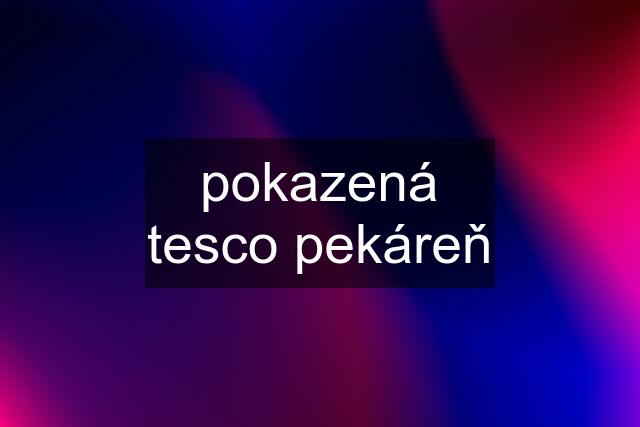 pokazená tesco pekáreň