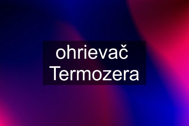 ohrievač  Termozera