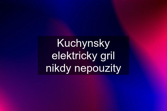 Kuchynsky elektricky gril nikdy nepouzity