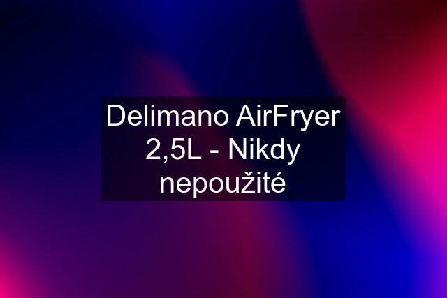 Delimano AirFryer 2,5L - Nikdy nepoužité