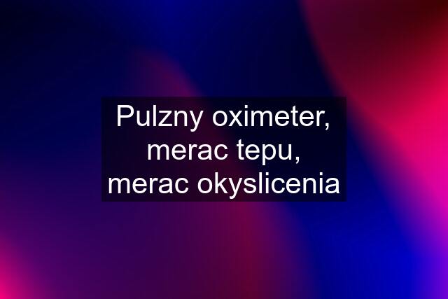 Pulzny oximeter, merac tepu, merac okyslicenia