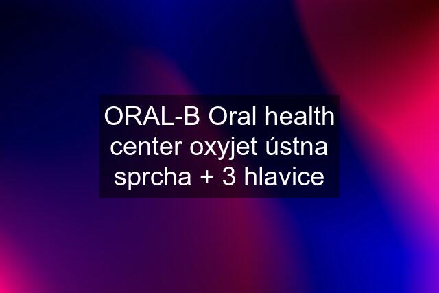 ORAL-B Oral health center oxyjet ústna sprcha + 3 hlavice