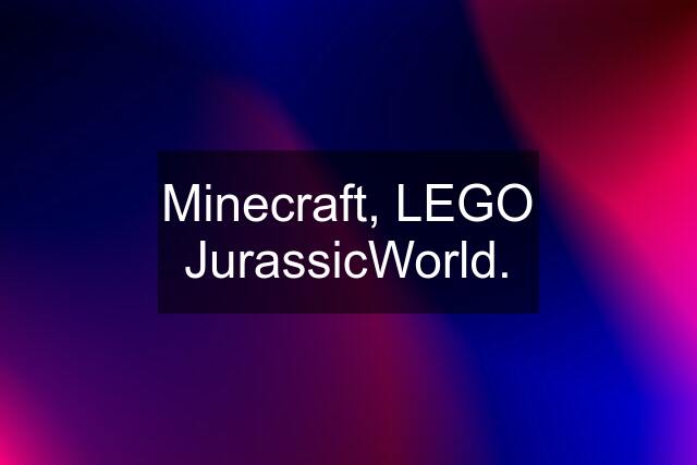 Minecraft, LEGO JurassicWorld.