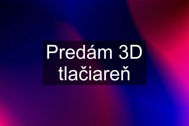 Predám 3D tlačiareň