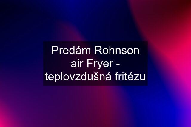 Predám Rohnson air Fryer - teplovzdušná fritézu