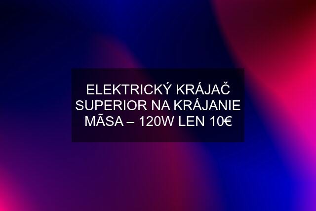 ELEKTRICKÝ KRÁJAČ SUPERIOR NA KRÁJANIE MÃSA – 120W LEN 10€