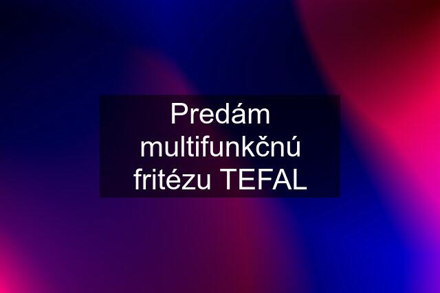 Predám multifunkčnú fritézu TEFAL