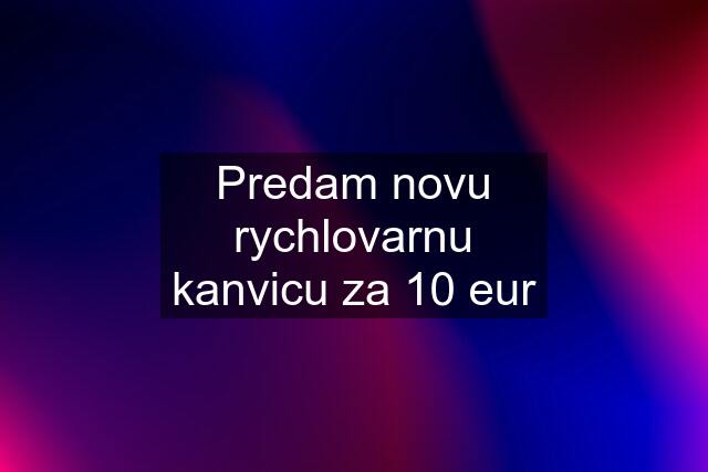 Predam novu rychlovarnu kanvicu za 10 eur