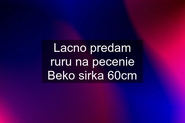 Lacno predam ruru na pecenie Beko sirka 60cm