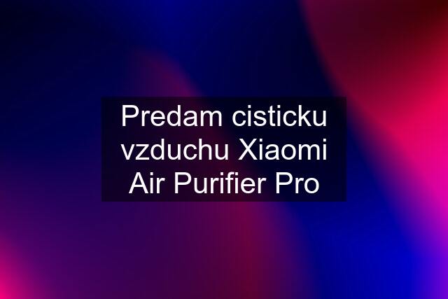 Predam cisticku vzduchu Xiaomi Air Purifier Pro