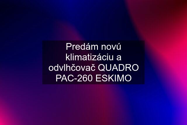 Predám novú klimatizáciu a odvlhčovač QUADRO PAC-260 ESKIMO