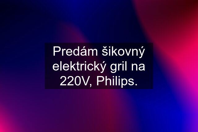 Predám šikovný elektrický gril na 220V, Philips.