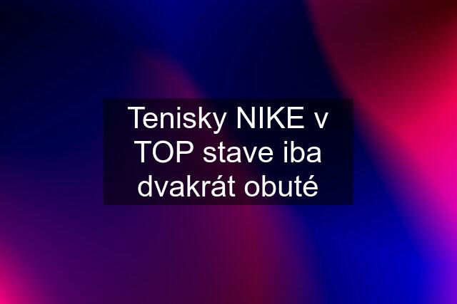 Tenisky NIKE v TOP stave iba dvakrát obuté