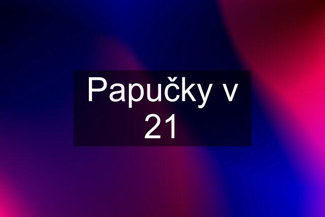 Papučky v 21