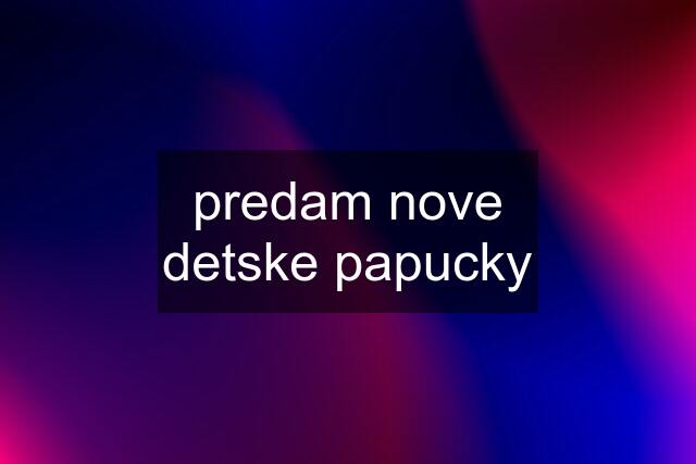 predam nove detske papucky