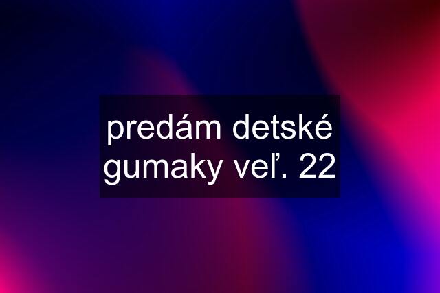 predám detské gumaky veľ. 22