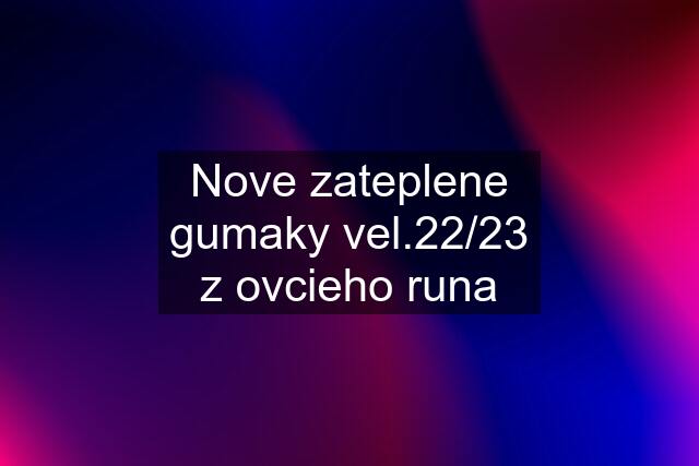 Nove zateplene gumaky vel.22/23 z ovcieho runa