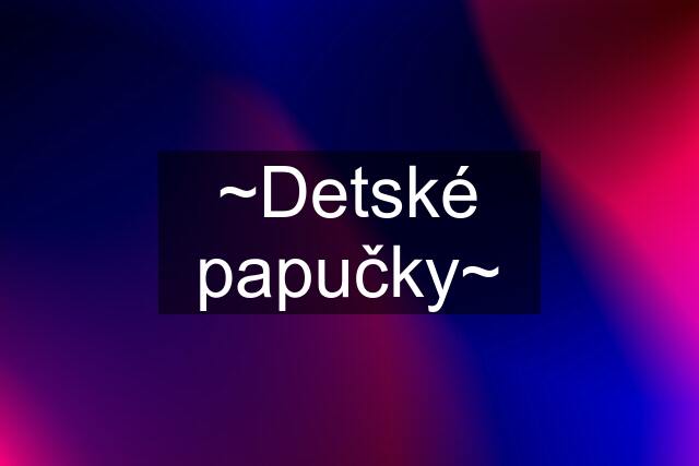 ~Detské papučky~