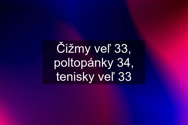 Čižmy veľ 33, poltopánky 34, tenisky veľ 33