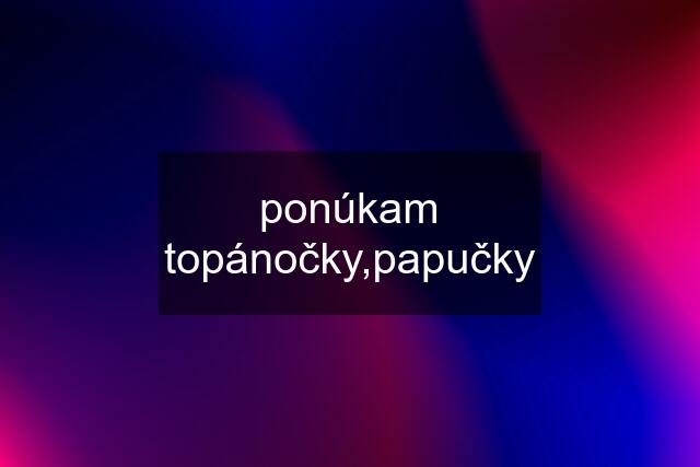 ponúkam topánočky,papučky