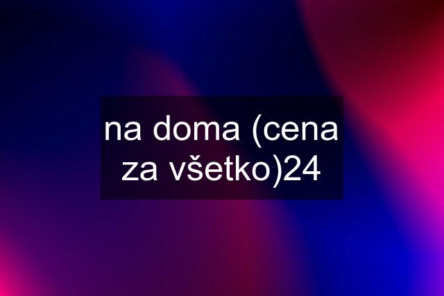 na doma (cena za všetko)24