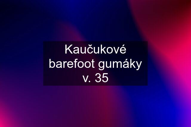 Kaučukové barefoot gumáky v. 35