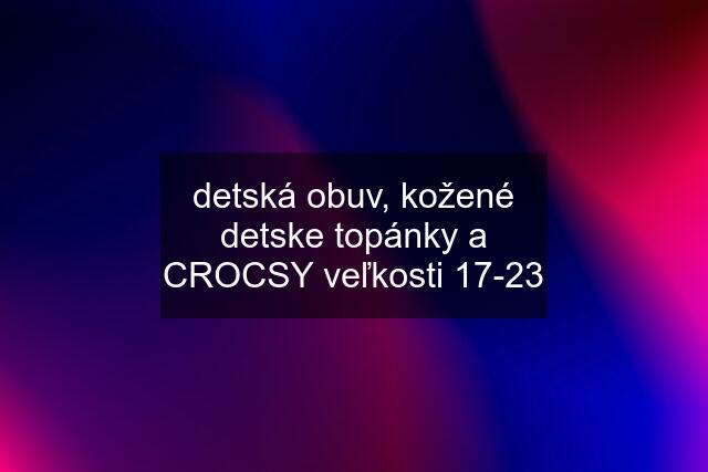 detská obuv, kožené detske topánky a CROCSY veľkosti 17-23