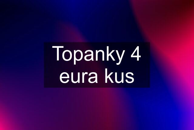 Topanky 4 eura kus