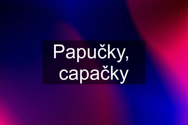 Papučky,  capačky