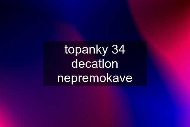 topanky 34 decatlon nepremokave