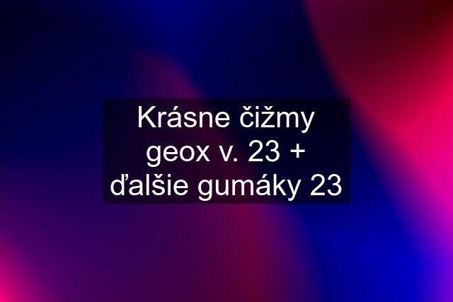 Krásne čižmy geox v. 23 + ďalšie gumáky 23