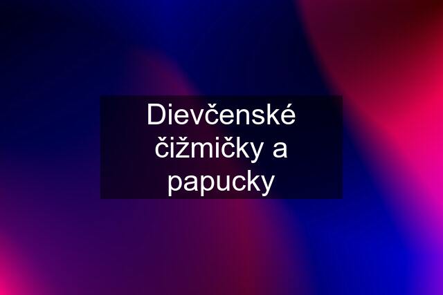 Dievčenské čižmičky a papucky