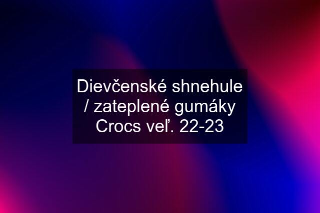 Dievčenské shnehule / zateplené gumáky Crocs veľ. 22-23