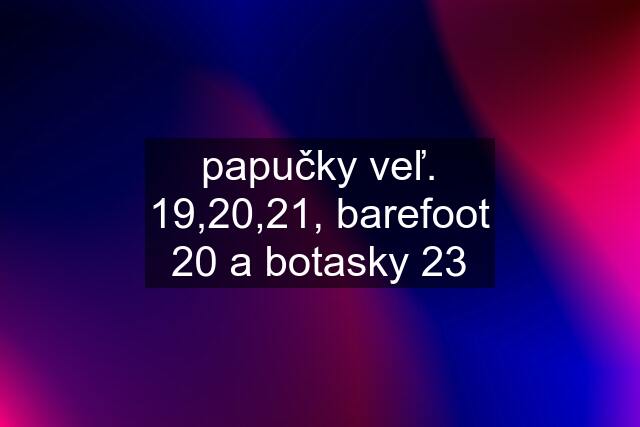 papučky veľ. 19,20,21, barefoot 20 a botasky 23