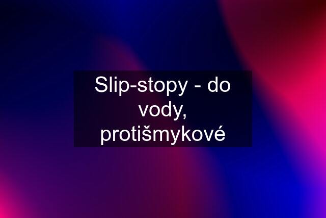 Slip-stopy - do vody, protišmykové