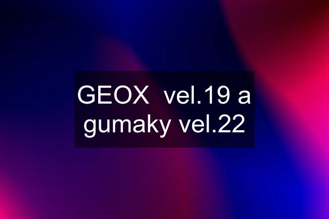 GEOX  vel.19 a gumaky vel.22