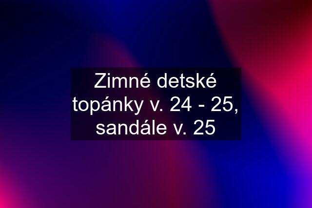 Zimné detské topánky v. 24 - 25, sandále v. 25